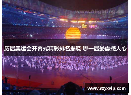 历届奥运会开幕式精彩排名揭晓 哪一届最震撼人心