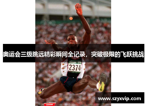 奥运会三级跳远精彩瞬间全记录，突破极限的飞跃挑战