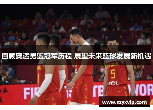 回顾奥运男篮冠军历程 展望未来篮球发展新机遇