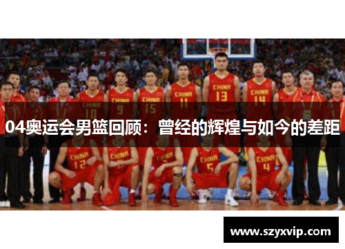 04奥运会男篮回顾：曾经的辉煌与如今的差距